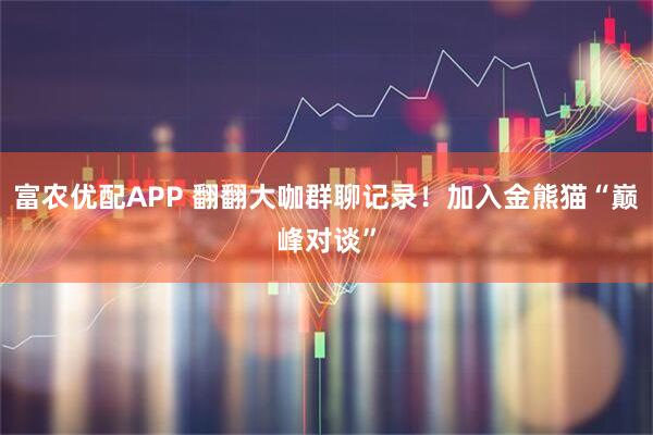 富农优配APP 翻翻大咖群聊记录！加入金熊猫“巅峰对谈”
