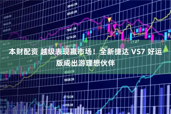 本财配资 越级表现赢市场！全新捷达 VS7 好运版成出游理想伙伴