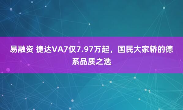 易融资 捷达VA7仅7.97万起，国民大家轿的德系品质之选