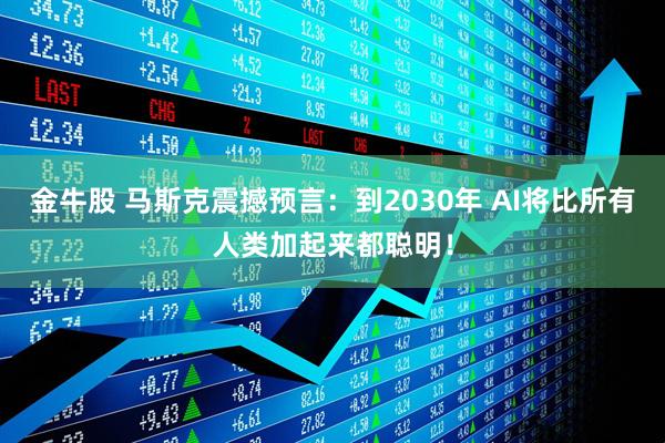 金牛股 马斯克震撼预言：到2030年 AI将比所有人类加起来都聪明！