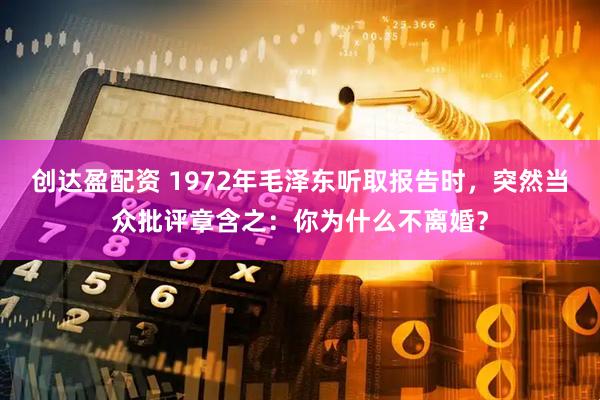 创达盈配资 1972年毛泽东听取报告时，突然当众批评章含之：你为什么不离婚？