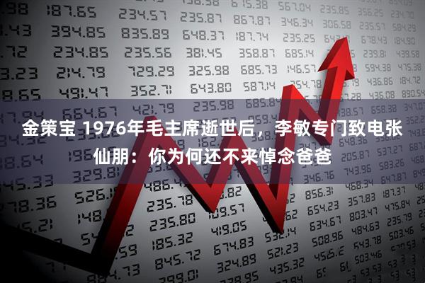 金策宝 1976年毛主席逝世后，李敏专门致电张仙朋：你为何还不来悼念爸爸