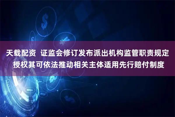 天载配资  证监会修订发布派出机构监管职责规定 授权其可依法推动相关主体适用先行赔付制度
