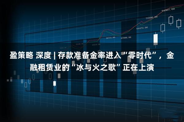 盈策略 深度 | 存款准备金率进入“零时代”，金融租赁业的“冰与火之歌”正在上演