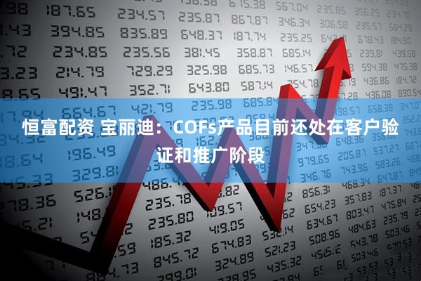 恒富配资 宝丽迪：COFs产品目前还处在客户验证和推广阶段