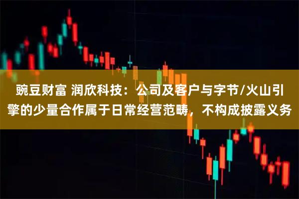 豌豆财富 润欣科技：公司及客户与字节/火山引擎的少量合作属于日常经营范畴，不构成披露义务