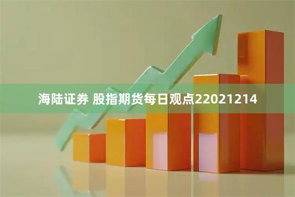海陆证券 股指期货每日观点22021214