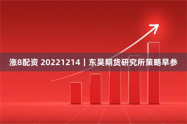 涨8配资 20221214｜东吴期货研究所策略早参
