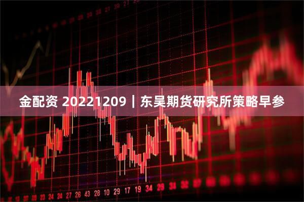 金配资 20221209｜东吴期货研究所策略早参