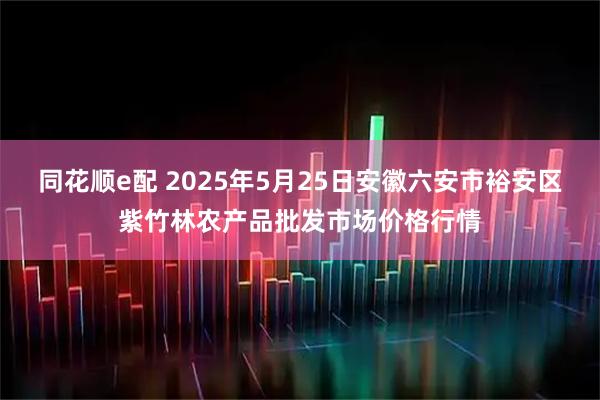 同花顺e配 2025年5月25日安徽六安市裕安区紫竹林农产品批发市场价格行情