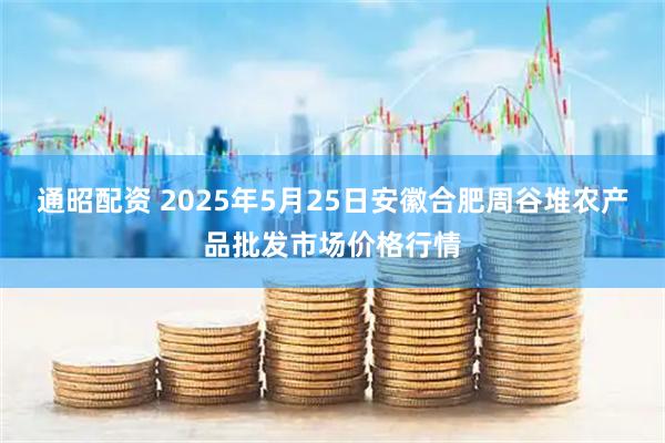 通昭配资 2025年5月25日安徽合肥周谷堆农产品批发市场价格行情