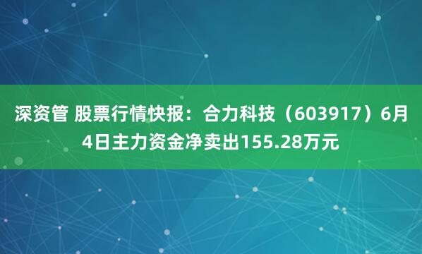 深资管 股票行情快报：合力科技（603917）6月4日主力资金净卖出155.28万元