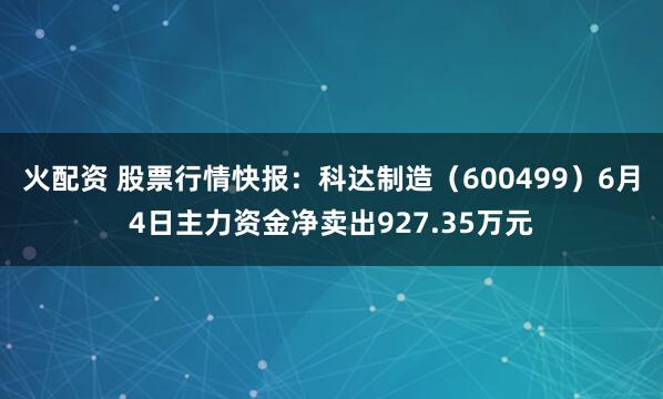 火配资 股票行情快报：科达制造（600499）6月4日主力资金净卖出927.35万元