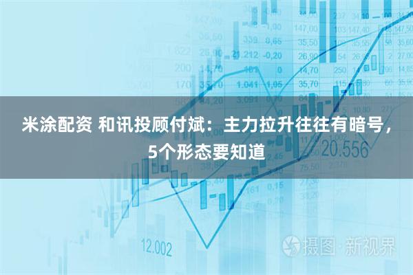 米涂配资 和讯投顾付斌：主力拉升往往有暗号，5个形态要知道