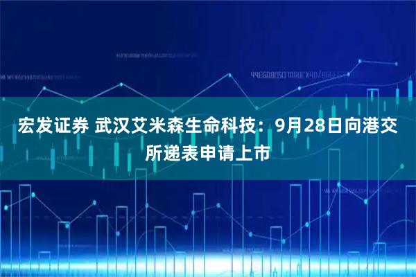 宏发证券 武汉艾米森生命科技：9月28日向港交所递表申请上市