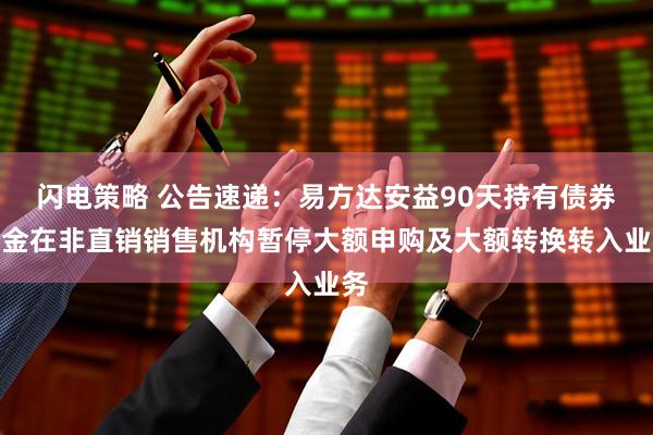 闪电策略 公告速递：易方达安益90天持有债券基金在非直销销售机构暂停大额申购及大额转换转入业务