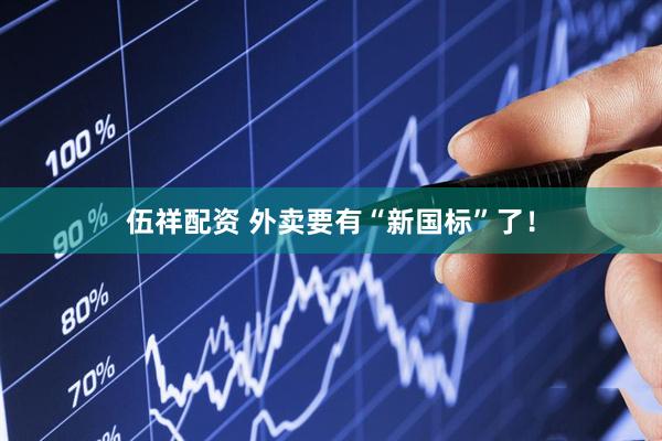 伍祥配资 外卖要有“新国标”了！