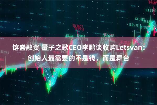 镕盛融资 量子之歌CEO李鹏谈收购Letsvan：创始人最需要的不是钱，而是舞台
