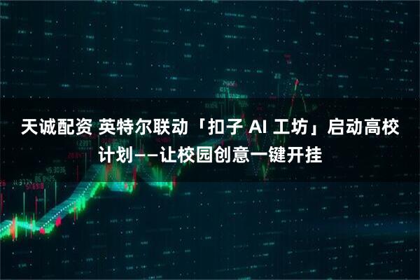 天诚配资 英特尔联动「扣子 AI 工坊」启动高校计划——让校园创意一键开挂