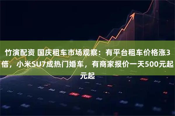 竹演配资 国庆租车市场观察：有平台租车价格涨3倍，小米SU7成热门婚车，有商家报价一天500元起