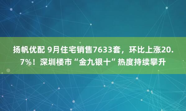 扬帆优配 9月住宅销售7633套，环比上涨20.7%！深圳楼市“金九银十”热度持续攀升