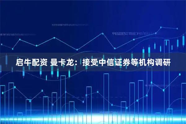 启牛配资 曼卡龙：接受中信证券等机构调研