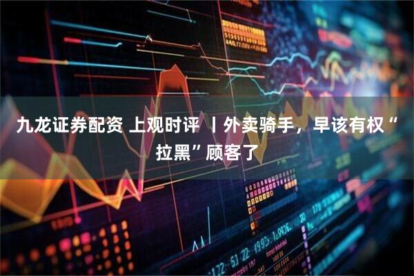九龙证券配资 上观时评 丨外卖骑手，早该有权“拉黑”顾客了