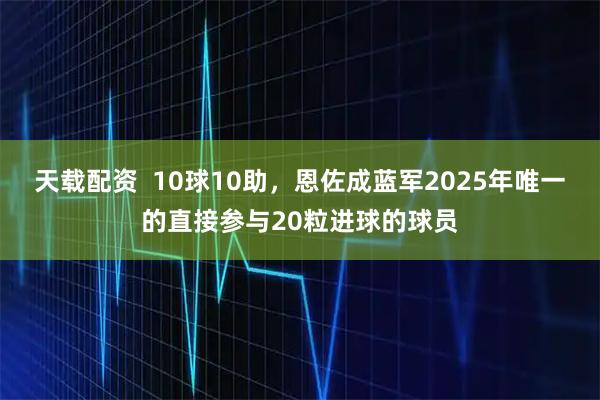 天载配资  10球10助，恩佐成蓝军2025年唯一的直接参与20粒进球的球员