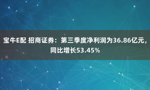 宝牛E配 招商证券：第三季度净利润为36.86亿元，同比增长53.45%