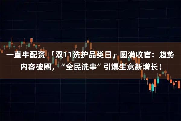 一直牛配资 「双11洗护品类日」圆满收官:趋势内容破圈,“全民洗事”引爆生意新增长!