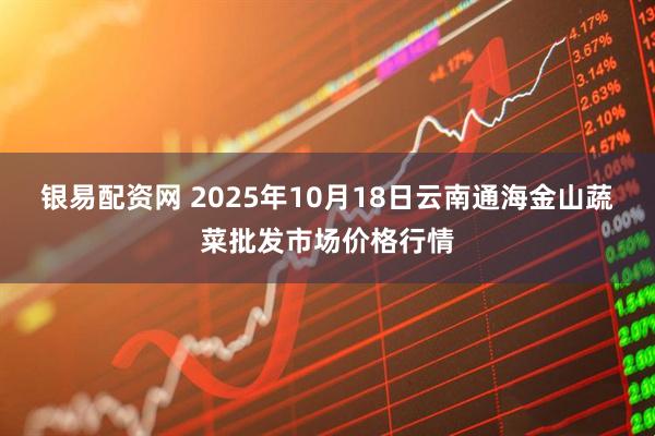 银易配资网 2025年10月18日云南通海金山蔬菜批发市场价格行情