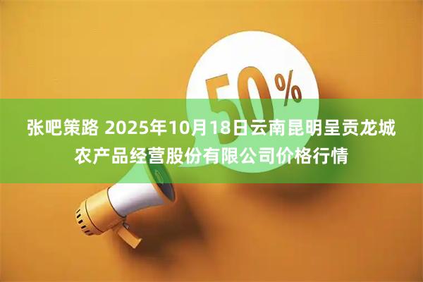 张吧策路 2025年10月18日云南昆明呈贡龙城农产品经营股份有限公司价格行情