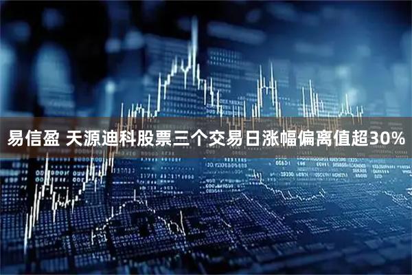 易信盈 天源迪科股票三个交易日涨幅偏离值超30%