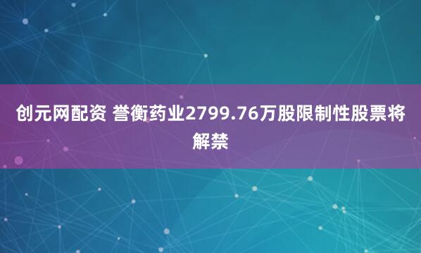 创元网配资 誉衡药业2799.76万股限制性股票将解禁