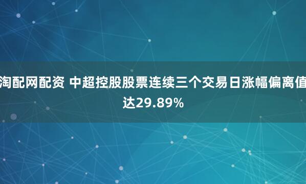淘配网配资 中超控股股票连续三个交易日涨幅偏离值达29.89%