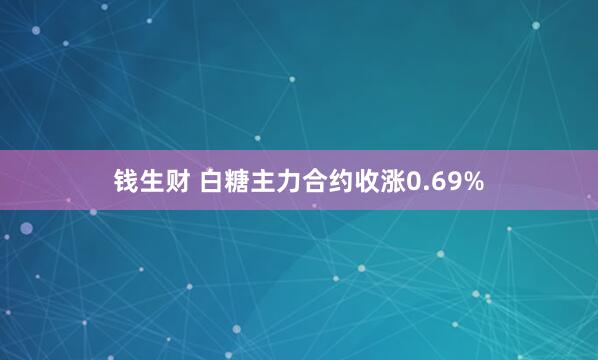 钱生财 白糖主力合约收涨0.69%
