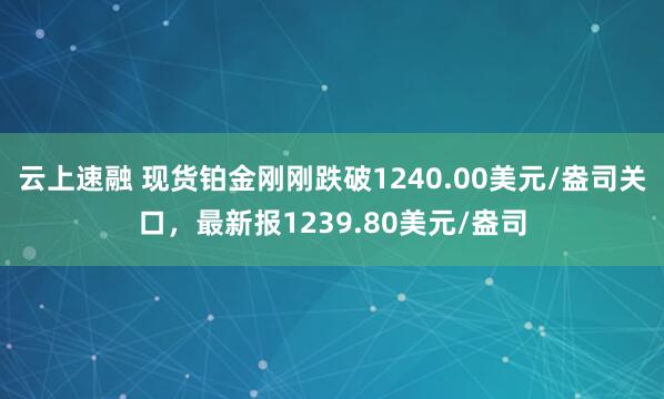 云上速融 现货铂金刚刚跌破1240.00美元/盎司关口，最新报1239.80美元/盎司